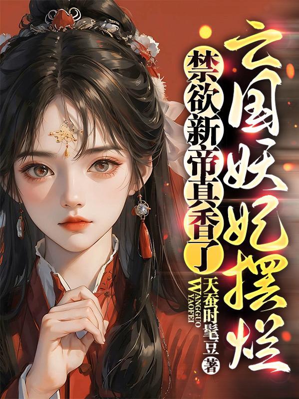 亡国妖妃摆烂,禁欲新帝真香了 亡国妖妃摆烂,禁欲新帝真香了